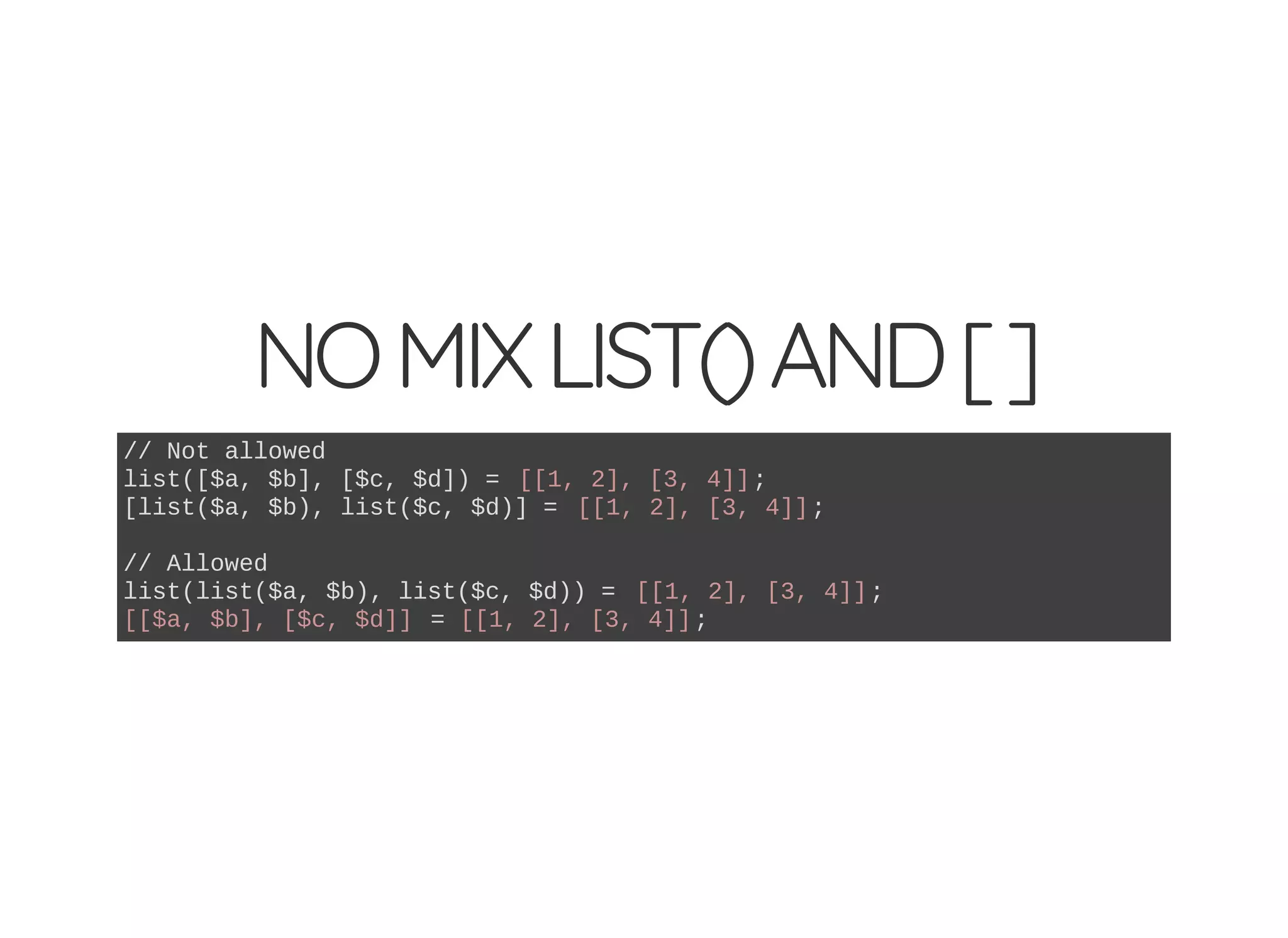 NOMIXLIST()AND[]
// Not allowed
list([$a, $b], [$c, $d]) = [[1, 2], [3, 4]];
[list($a, $b), list($c, $d)] = [[1, 2], [3, 4]];
// Allowed
list(list($a, $b), list($c, $d)) = [[1, 2], [3, 4]];
[[$a, $b], [$c, $d]] = [[1, 2], [3, 4]];
 