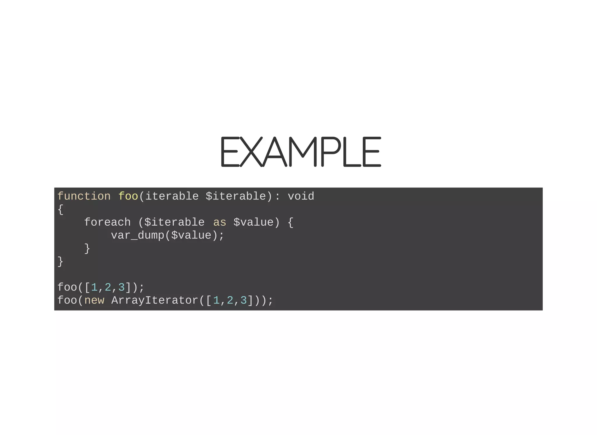 EXAMPLE
function foo(iterable $iterable): void
{
foreach ($iterable as $value) {
var_dump($value);
}
}
foo([1,2,3]);
foo(new ArrayIterator([1,2,3]));
 