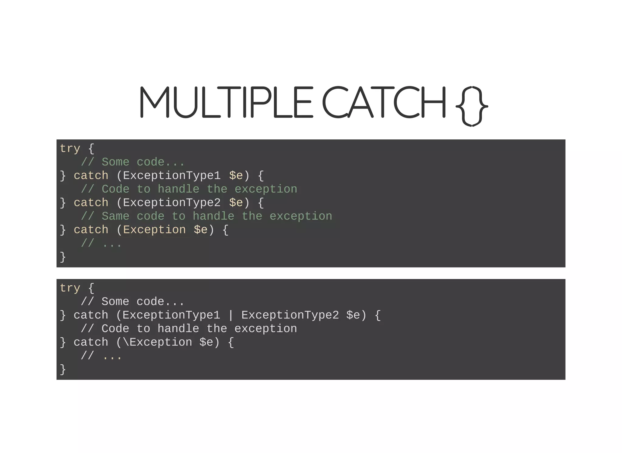 MULTIPLECATCH{}
try {
// Some code...
} catch (ExceptionType1 $e) {
// Code to handle the exception
} catch (ExceptionType2 $e) {
// Same code to handle the exception
} catch (Exception $e) {
// ...
}
try {
// Some code...
} catch (ExceptionType1 | ExceptionType2 $e) {
// Code to handle the exception
} catch (Exception $e) {
// ...
}
 