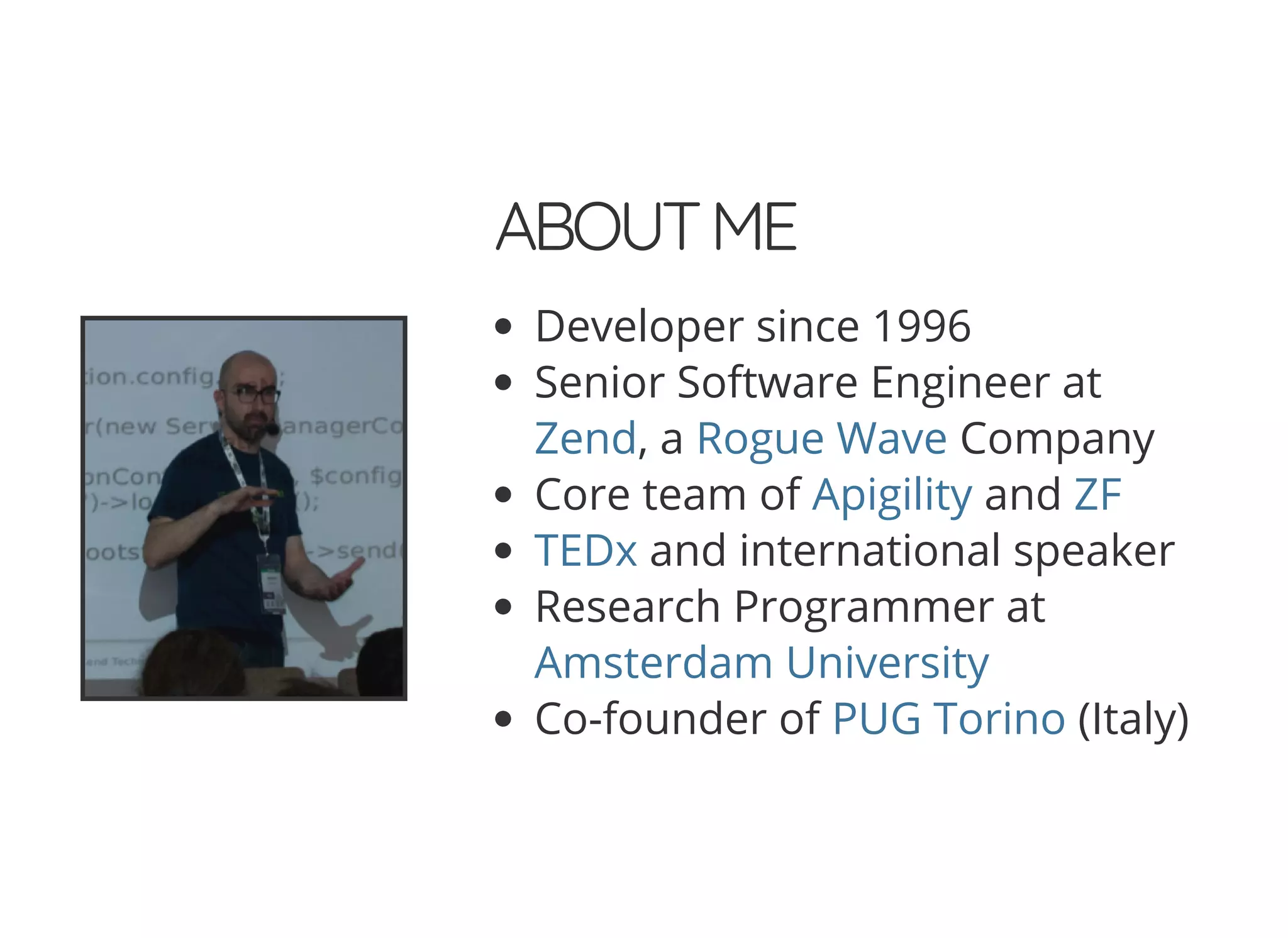 ABOUTME
Developer since 1996
Senior Software Engineer at
, a Company
Core team of and
and international speaker
Research Programmer at
Co-founder of (Italy)
Zend Rogue Wave
Apigility ZF
TEDx
Amsterdam University
PUG Torino
 