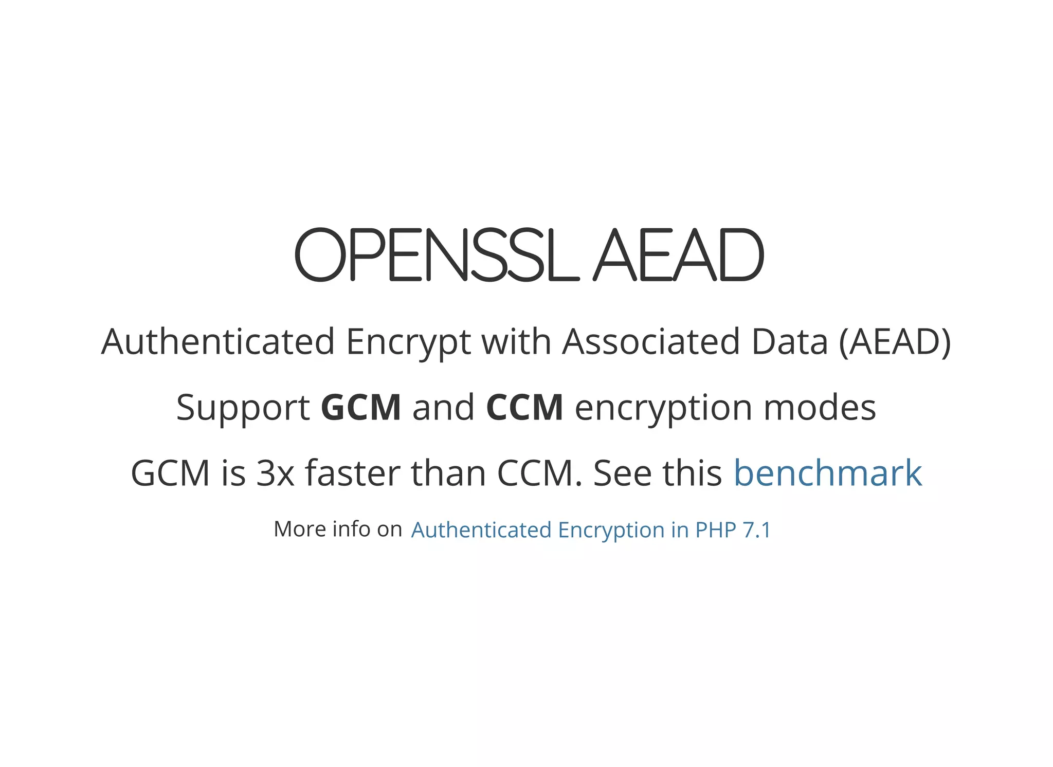 OPENSSLAEAD
Authenticated Encrypt with Associated Data (AEAD)
Support GCM and CCM encryption modes
GCM is 3x faster than CCM. See this benchmark
More info on Authenticated Encryption in PHP 7.1
 
