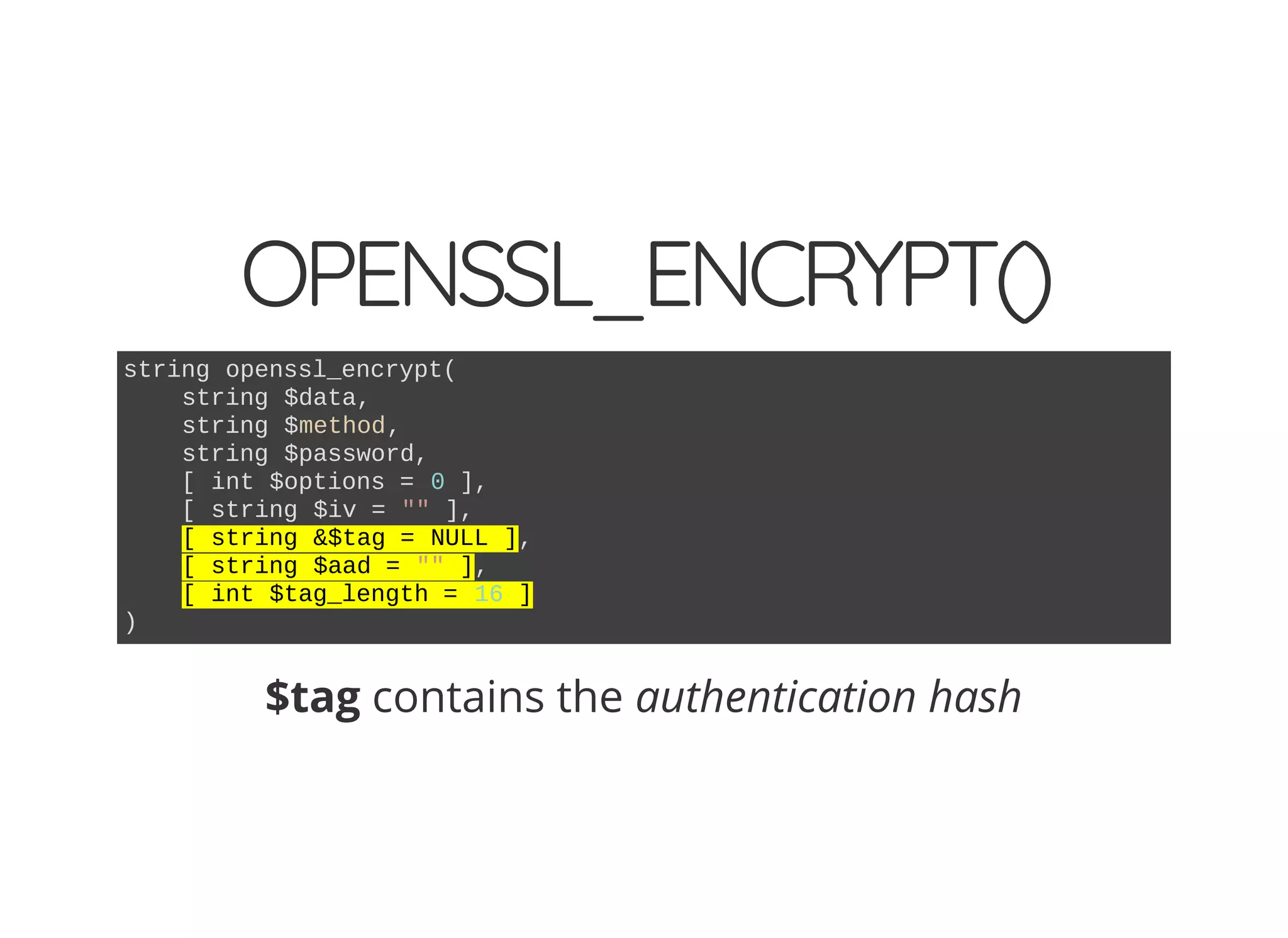 OPENSSL_ENCRYPT()
string openssl_encrypt(
string $data,
string $method,
string $password,
[ int $options = 0 ],
[ string $iv = "" ],
[ string &$tag = NULL ],
[ string $aad = "" ],
[ int $tag_length = 16 ]
)
$tag contains the authentication hash
 