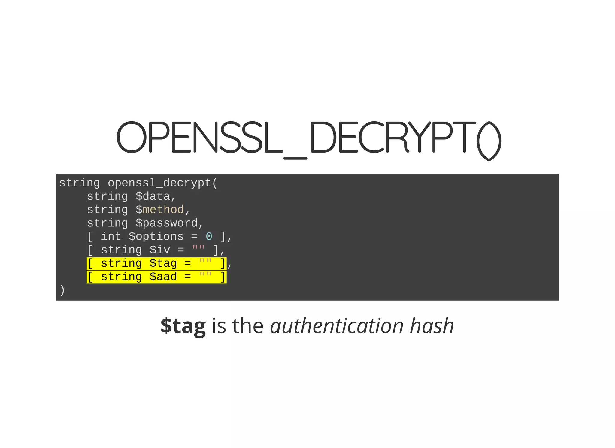 OPENSSL_DECRYPT()
string openssl_decrypt(
string $data,
string $method,
string $password,
[ int $options = 0 ],
[ string $iv = "" ],
[ string $tag = "" ],
[ string $aad = "" ]
)
$tag is the authentication hash
 