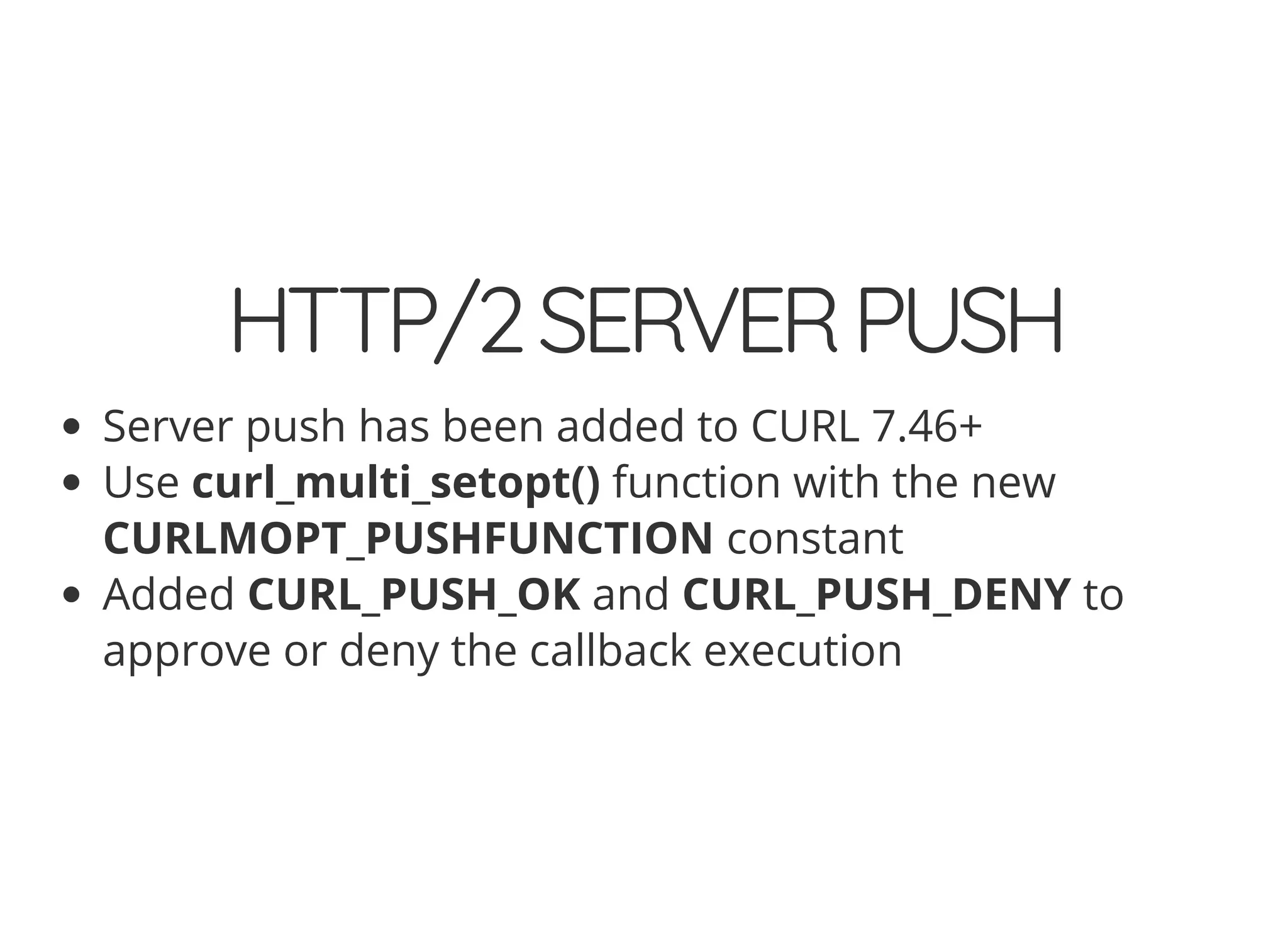 HTTP/2SERVERPUSH
Server push has been added to CURL 7.46+
Use curl_multi_setopt() function with the new
CURLMOPT_PUSHFUNCTION constant
Added CURL_PUSH_OK and CURL_PUSH_DENY to
approve or deny the callback execution
 