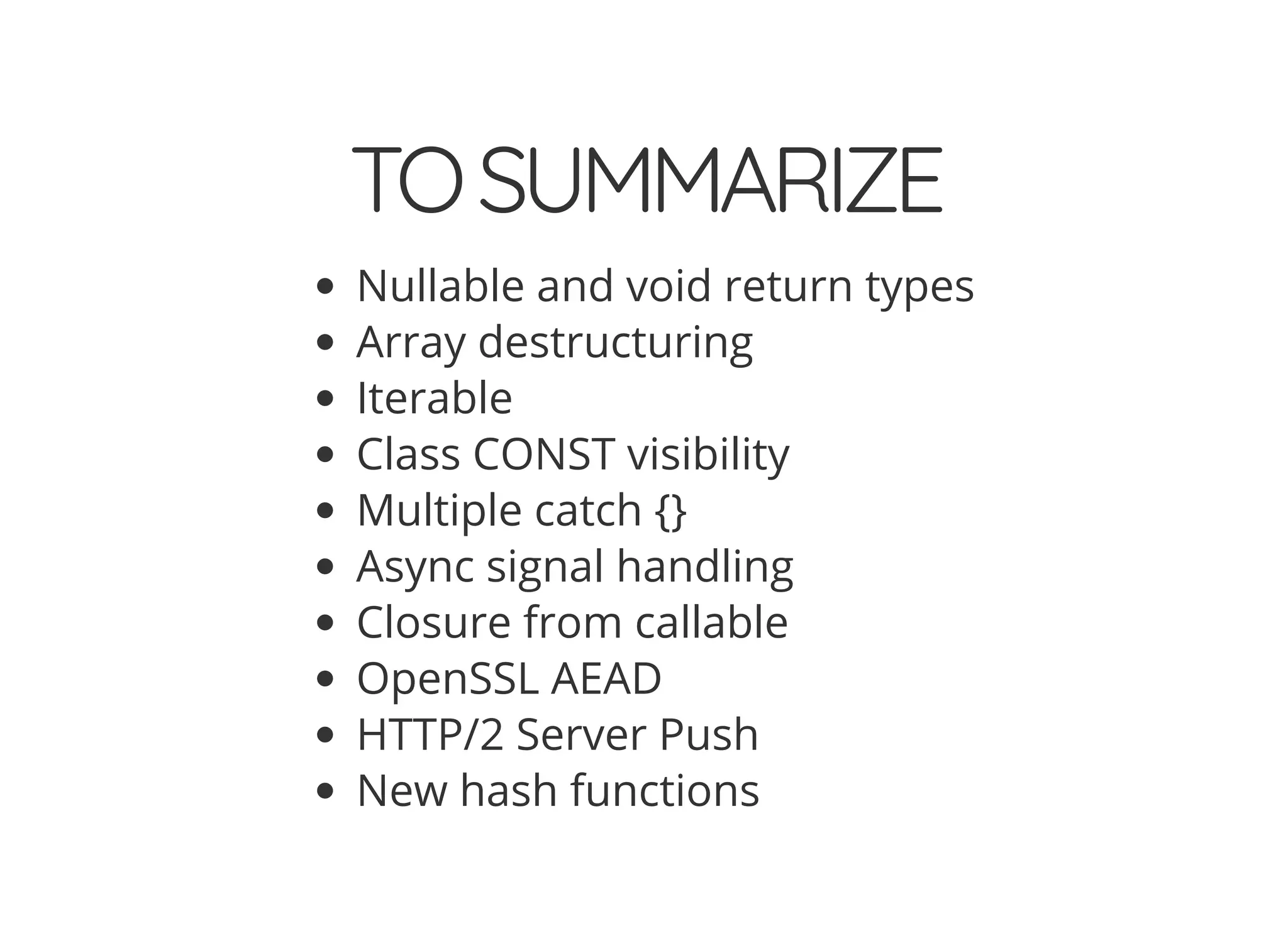 TOSUMMARIZE
Nullable and void return types
Array destructuring
Iterable
Class CONST visibility
Multiple catch {}
Async signal handling
Closure from callable
OpenSSL AEAD
HTTP/2 Server Push
New hash functions
 