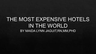 THE MOST EXPENSIVE HOTELS
IN THE WORLD
BY MAIDA LYNN JAGUIT,RN,MM,PHD
 
