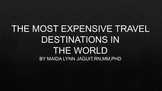 THE MOST EXPENSIVE TRAVEL
DESTINATIONS IN
THE WORLD
BY MAIDA LYNN JAGUIT,RN,MM,PHD
 