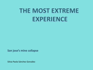 THE MOST EXTREME  EXPERIENCE San jose’s mine collapse Silvia Paola Sánchez González 