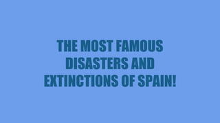 THE MOST FAMOUS
DISASTERS AND
EXTINCTIONS OF SPAIN!
 
