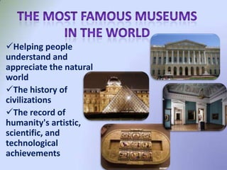 Helping people
understand and
appreciate the natural
world
The history of
civilizations
The record of
humanity's artistic,
scientific, and
technological
achievements
 