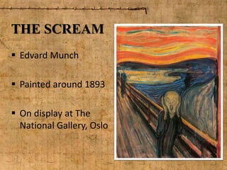 THE SCREAM
 Edvard Munch
 Painted around 1893
 On display at The
National Gallery, Oslo
 
