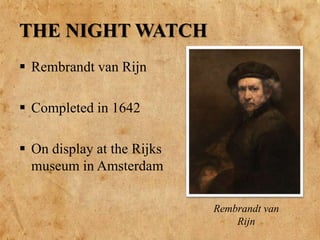 THE NIGHT WATCH
 Rembrandt van Rijn
 Completed in 1642
 On display at the Rijks
museum in Amsterdam
Rembrandt van
Rijn
 