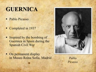 GUERNICA
 Pablo Picasso
 Completed in 1937
 Inspired by the bombing of
Guernica in Spain during the
Spanish Civil War
 On permanent display
in Museo Reina Sofía, Madrid Pablo
Picasso
 