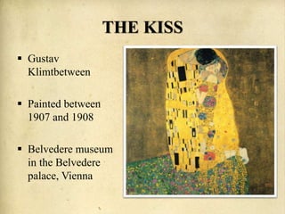 THE KISS
 Gustav
Klimtbetween
 Painted between
1907 and 1908
 Belvedere museum
in the Belvedere
palace, Vienna
 
