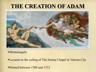 THE CREATION OF ADAM
Michelangelo
Located on the ceiling of The Sistine Chapel in Vatican City
Painted between 1508 and 1512
 