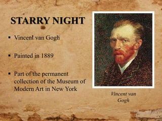 STARRY NIGHT
 Vincent van Gogh
 Painted in 1889
 Part of the permanent
collection of the Museum of
Modern Art in New York
Vincent van
Gogh
 