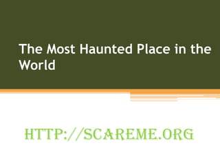 The Most Haunted Place in the
World
http://scareme.org
 