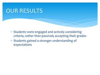 Students were engaged and actively considering
criteria, rather than passively accepting their grades
Students gained a stronger understanding of
expectations
OUR RESULTS
 