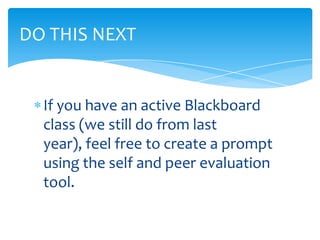 If you have an active Blackboard
class (we still do from last
year), feel free to create a prompt
using the self and peer evaluation
tool.
DO THIS NEXT
 