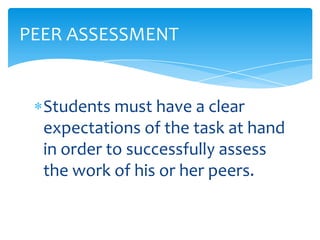 Students must have a clear
expectations of the task at hand
in order to successfully assess
the work of his or her peers.
PEER ASSESSMENT
 