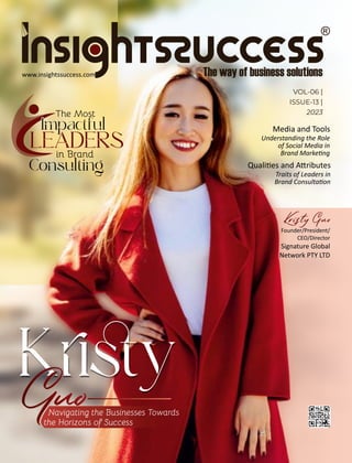 VOL-06 |
ISSUE-13 |
2023
Media and Tools
Understanding the Role
of Social Media in
Brand Marke ng
www.insightssuccess.com
Kristy Guo
Founder/President/
CEO/Director
Signature Global
Network PTY LTD
Navigating the Businesses Towards
the Horizons of Success
The Most
in Brand
Consulting
LEADERS
Impactful
Quali es and A ributes
Traits of Leaders in
Brand Consulta on
 