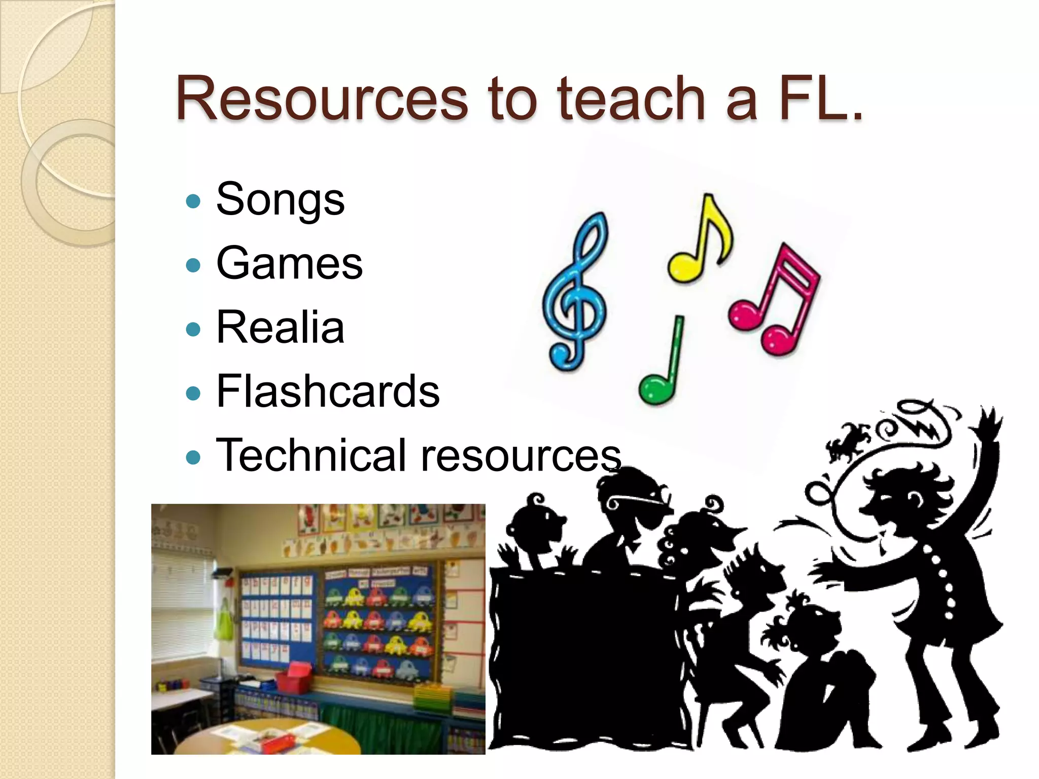 Resources to teach a FL.
Songs
 Games
 Realia
 Flashcards
 Technical resources


 