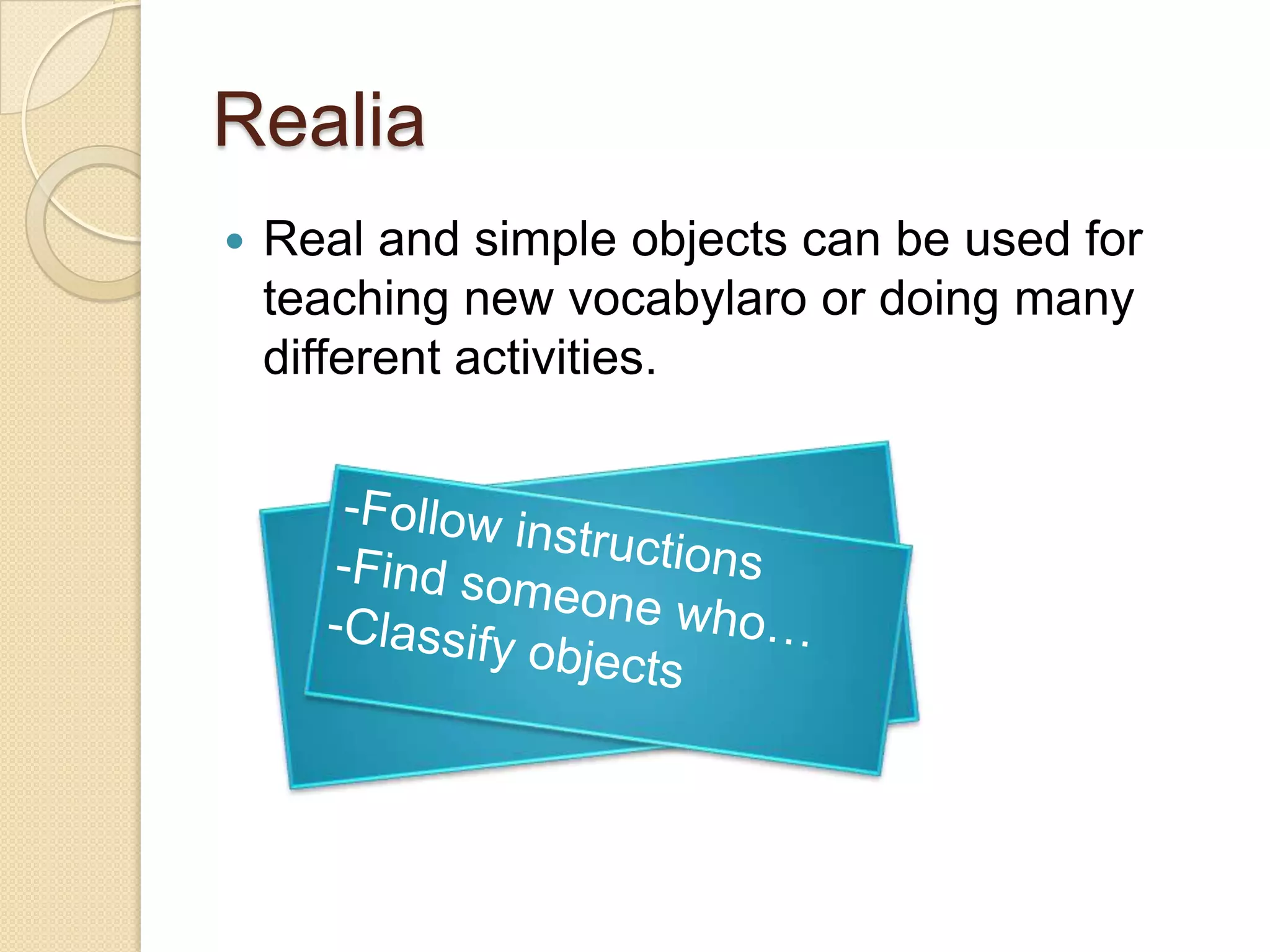 Realia


Real and simple objects can be used for
teaching new vocabylaro or doing many
different activities.

 