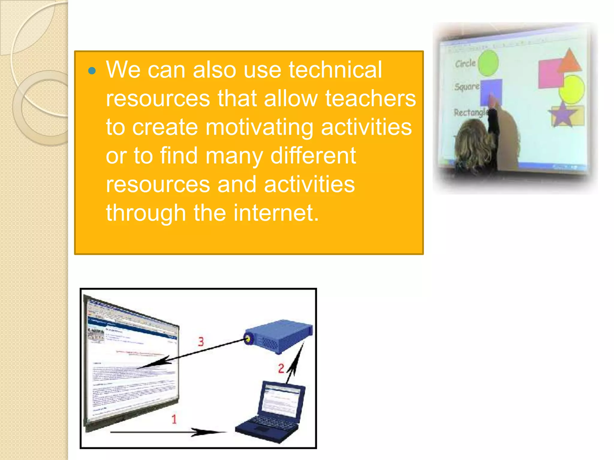 

We can also use technical
resources that allow teachers
to create motivating activities
or to find many different
resources and activities
through the internet.

 