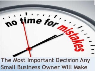 The Most Important Decision Any
Small Business Owner Will Make
 