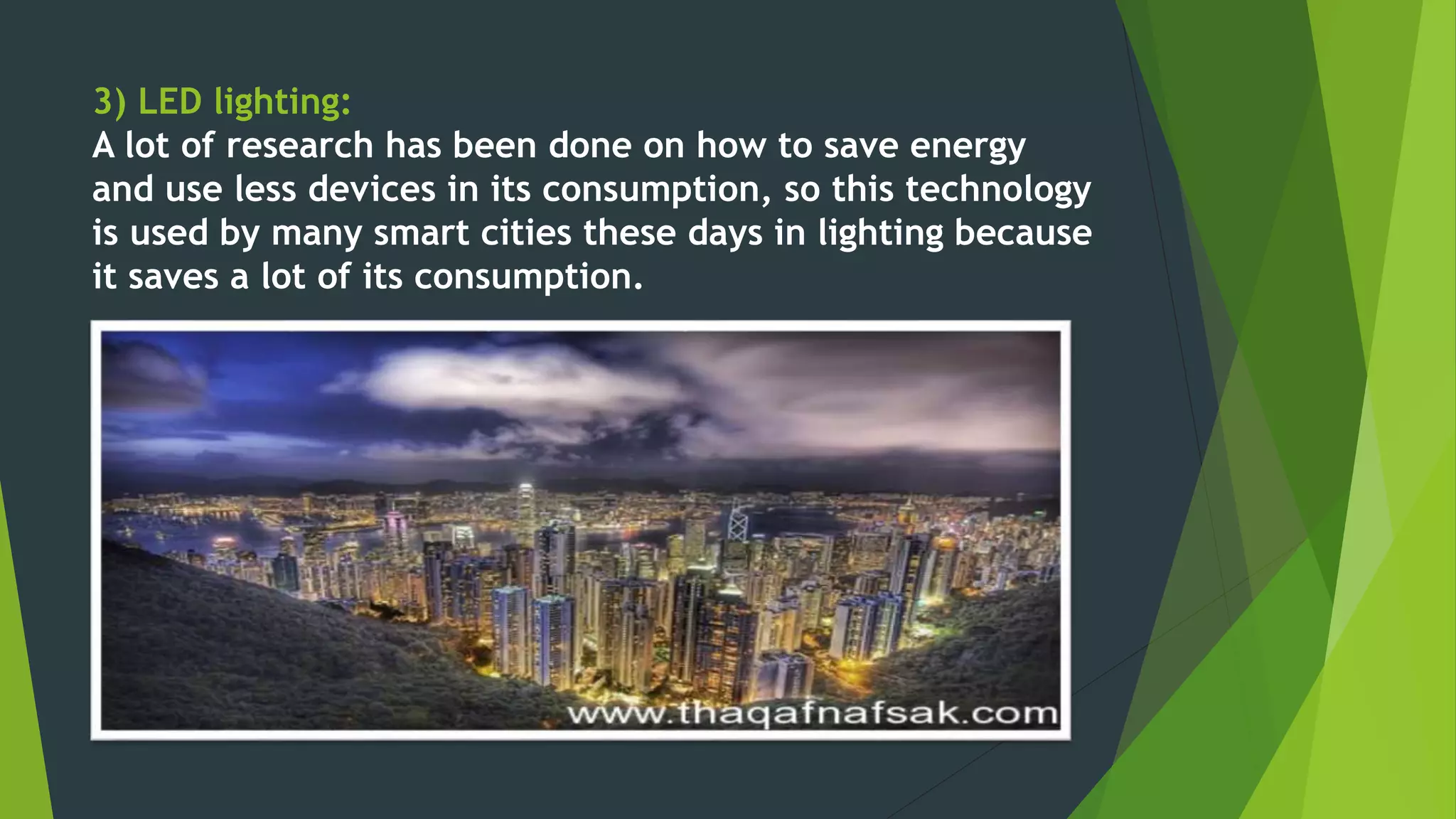 3) LED lighting:
A lot of research has been done on how to save energy
and use less devices in its consumption, so this technology
is used by many smart cities these days in lighting because
it saves a lot of its consumption.
 