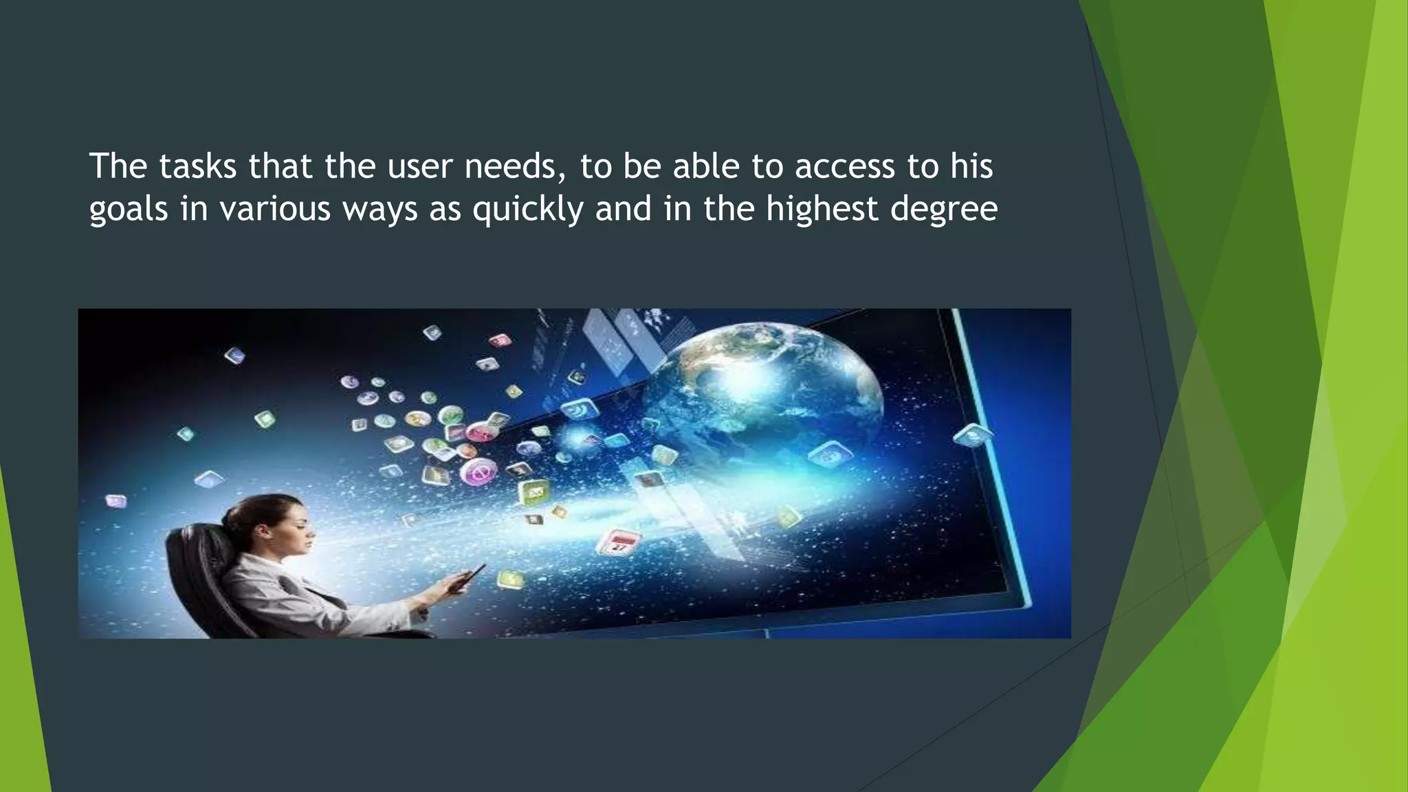 The tasks that the user needs, to be able to access to his
goals in various ways as quickly and in the highest degree
 