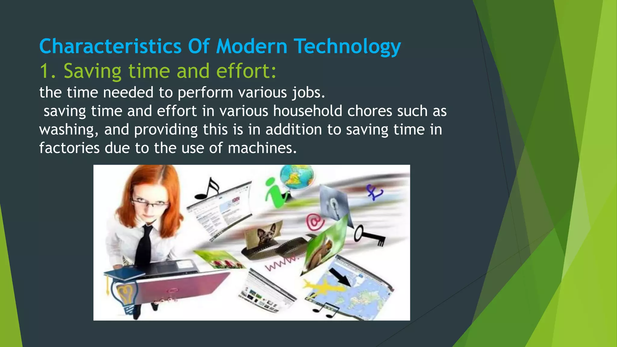 Characteristics Of Modern Technology
1. Saving time and effort:
the time needed to perform various jobs.
saving time and effort in various household chores such as
washing, and providing this is in addition to saving time in
factories due to the use of machines.
 