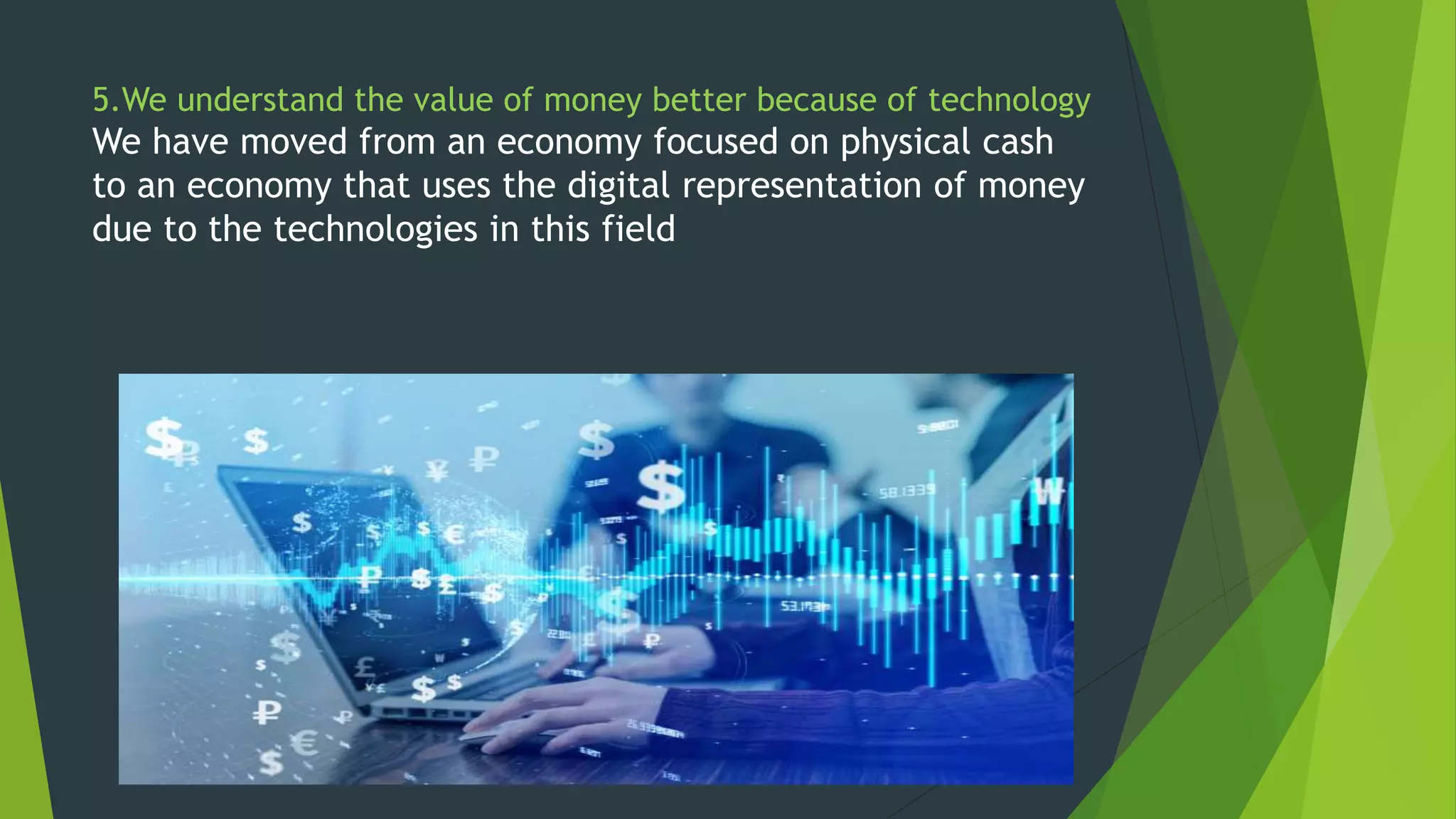 5.We understand the value of money better because of technology
We have moved from an economy focused on physical cash
to an economy that uses the digital representation of money
due to the technologies in this field
 