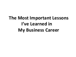The Most Important Lessons 
I’ve Learned in 
My Business Career 
 