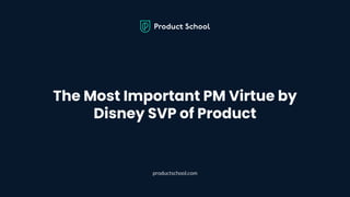 The Most Important PM Virtue by
Disney SVP of Product
productschool.com
 