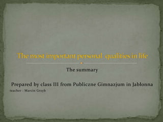Thesummary Prepared by class III from Publiczne Gimnazjum in Jabłonna teacher : Marcin Grzyb  The most importantpersonalqualitiesin life 