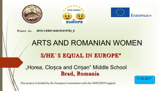 ARTS AND ROMANIAN WOMEN
S/HE`S EQUAL IN EUROPE”S/HE`S EQUAL IN EUROPE”
„Horea, Clo ca and Cri an” Middle Schoolș ș
Brad, RomaniaBrad, Romania
6ProjectProject no.no. 2015-1-ES01-KA219-015783_6
This project is funded by the European Commission with the ANPCDEFP support
11.04.2017
 