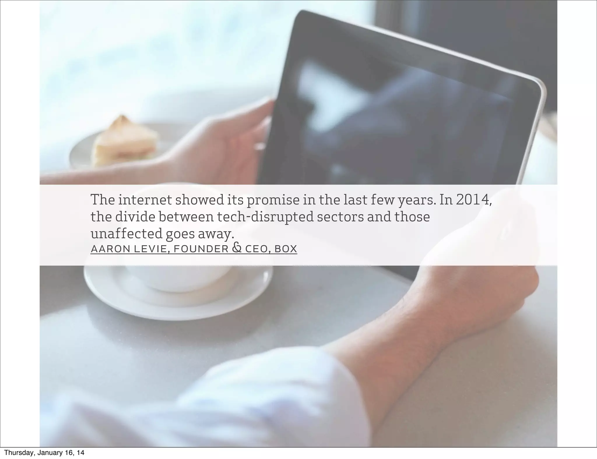 The internet showed its promise in the last few years. In 2014,
the divide between tech-disrupted sectors and those
unaffected goes away.
aaron levie, founder & ceo, box

Thursday, January 16, 14

 