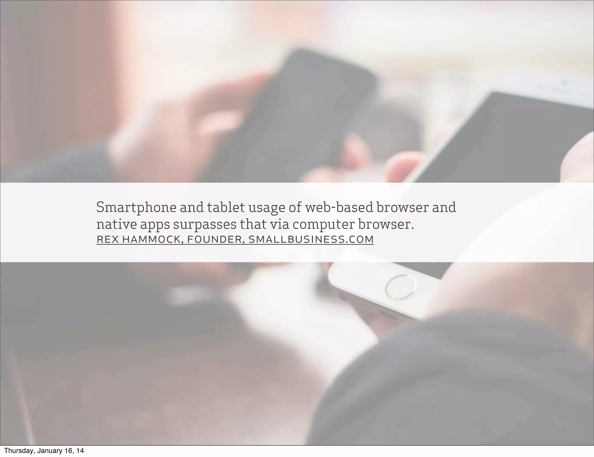 Smartphone and tablet usage of web-based browser and
native apps surpasses that via computer browser.
rex hammock, founder, smallbusiness.com

Thursday, January 16, 14

 