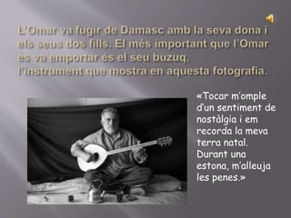 «Tocar m’omple
d’un sentiment de
nostàlgia i em
recorda la meva
terra natal.
Durant una
estona, m’alleuja
les penes.»
 