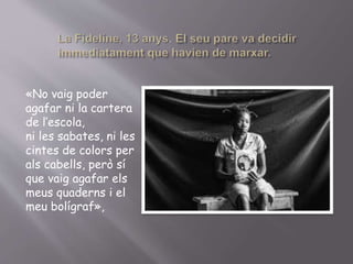 «No vaig poder
agafar ni la cartera
de l’escola,
ni les sabates, ni les
cintes de colors per
als cabells, però sí
que vaig agafar els
meus quaderns i el
meu bolígraf»,
 