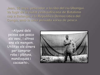 «Alguns dels
peixos que pesco
els venc, i altres
ens els mengem.
Utilitzo els diners
per comprar
roba i plàtans,
mandioques i
cacauets»,
 