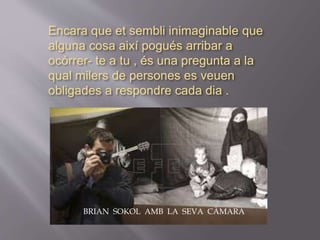 Encara que et sembli inimaginable que
alguna cosa així pogués arribar a
ocórrer- te a tu , és una pregunta a la
qual milers de persones es veuen
obligades a respondre cada dia .
BRIAN SOKOL AMB LA SEVA CÀMARA
 