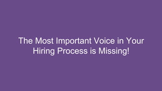 The Most Important Voice in Your
Hiring Process is Missing!
 