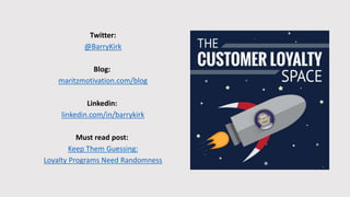 Twitter:
@BarryKirk
Blog:
maritzmotivation.com/blog
Linkedin:
linkedin.com/in/barrykirk
Must read post:
Keep Them Guessing:
Loyalty Programs Need Randomness
 