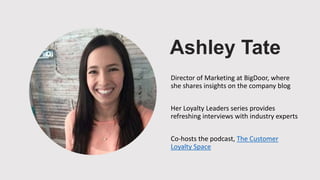 Ashley Tate
Director of Marketing at BigDoor, where
she shares insights on the company blog
Her Loyalty Leaders series provides
refreshing interviews with industry experts
Co-hosts the podcast, The Customer
Loyalty Space
 