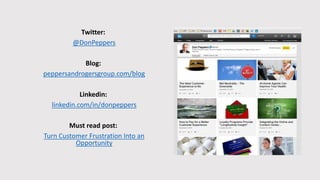 Twitter:
@DonPeppers
Blog:
peppersandrogersgroup.com/blog
Linkedin:
linkedin.com/in/donpeppers
Must read post:
Turn Customer Frustration Into an
Opportunity
 