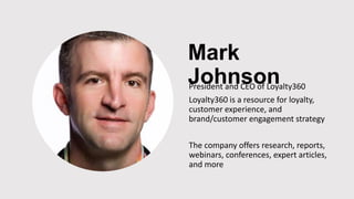 Mark
JohnsonPresident and CEO of Loyalty360
Loyalty360 is a resource for loyalty,
customer experience, and
brand/customer engagement strategy
The company offers research, reports,
webinars, conferences, expert articles,
and more
 