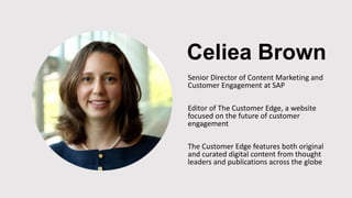 Celiea Brown
Senior Director of Content Marketing and
Customer Engagement at SAP
Editor of The Customer Edge, a website
focused on the future of customer
engagement
The Customer Edge features both original
and curated digital content from thought
leaders and publications across the globe
 