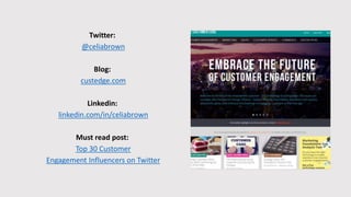 Twitter:
@celiabrown
Blog:
custedge.com
Linkedin:
linkedin.com/in/celiabrown
Must read post:
Top 30 Customer
Engagement Influencers on Twitter
 